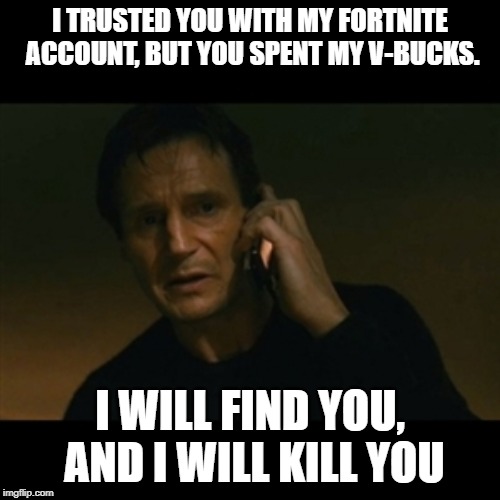 Liam Neeson Taken |  I TRUSTED YOU WITH MY FORTNITE ACCOUNT, BUT YOU SPENT MY V-BUCKS. I WILL FIND YOU, AND I WILL KILL YOU | image tagged in memes,liam neeson taken | made w/ Imgflip meme maker