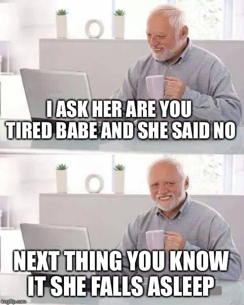 Hide the Pain Harold | I ASK HER ARE YOU TIRED BABE AND SHE SAID NO; NEXT THING YOU KNOW IT SHE FALLS ASLEEP | image tagged in memes,hide the pain harold | made w/ Imgflip meme maker