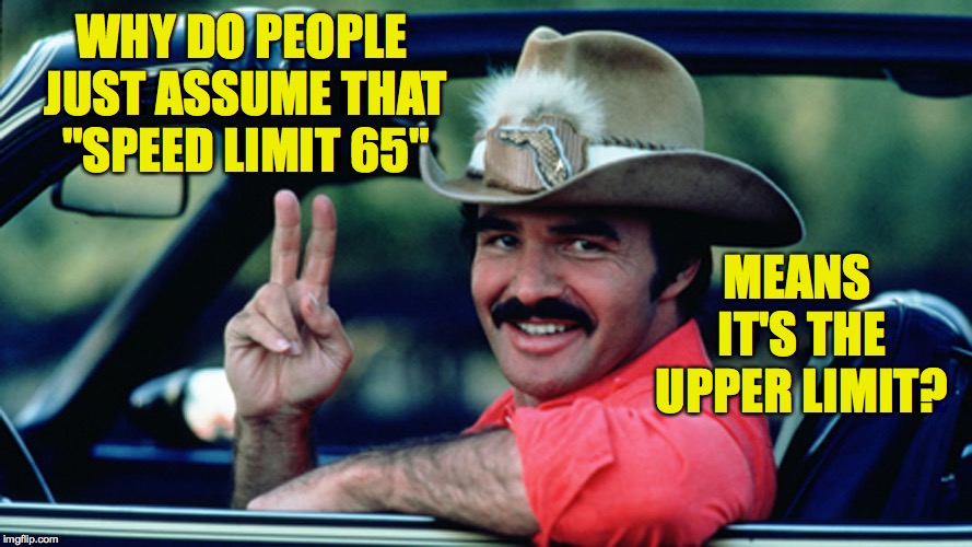 Someone said the Fast Lane doesn't exist anymore.  But I can't find the Slow Lane. | WHY DO PEOPLE JUST ASSUME THAT "SPEED LIMIT 65"; MEANS IT'S THE UPPER LIMIT? | image tagged in burt reynolds as the bandit,memes,life in the fast lanes | made w/ Imgflip meme maker