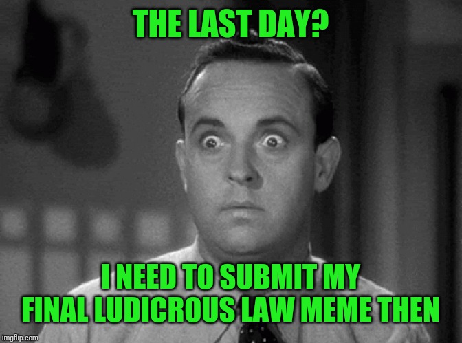 shocked face | THE LAST DAY? I NEED TO SUBMIT MY FINAL LUDICROUS LAW MEME THEN | image tagged in shocked face | made w/ Imgflip meme maker