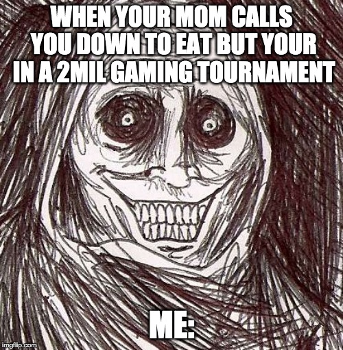 Gaming Tournament? |  WHEN YOUR MOM CALLS YOU DOWN TO EAT BUT YOUR IN A 2MIL GAMING TOURNAMENT; ME: | image tagged in memes,unwanted house guest,scary,ghost | made w/ Imgflip meme maker