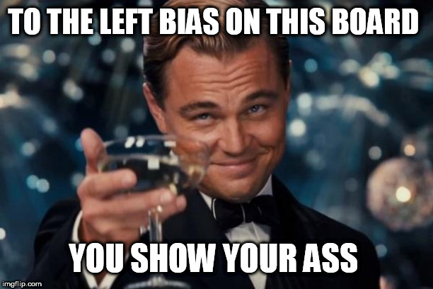 Leonardo Dicaprio Cheers | TO THE LEFT BIAS ON THIS BOARD; YOU SHOW YOUR ASS | image tagged in memes,leonardo dicaprio cheers | made w/ Imgflip meme maker