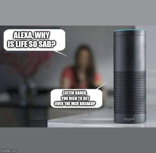 Alexa do X | ALEXA, WHY IS LIFE SO SAD? LISTEN KAREN. YOU NEED TO GET OVER THE MCR BREAKUP | image tagged in alexa do x | made w/ Imgflip meme maker