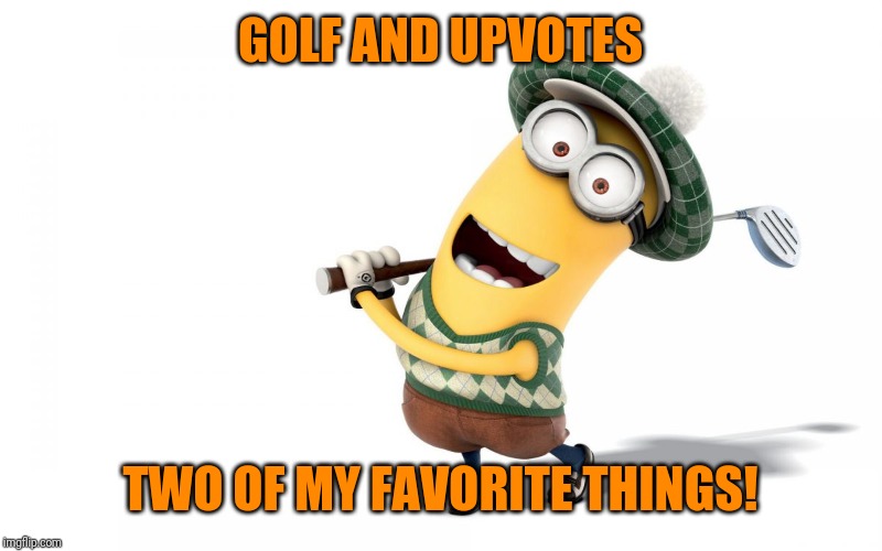 Golf menion | GOLF AND UPVOTES TWO OF MY FAVORITE THINGS! | image tagged in golf menion | made w/ Imgflip meme maker
