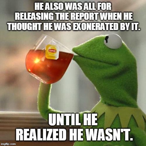 But That's None Of My Business Meme | HE ALSO WAS ALL FOR RELEASING THE REPORT WHEN HE THOUGHT HE WAS EXONERATED BY IT. UNTIL HE REALIZED HE WASN'T. | image tagged in memes,but thats none of my business,kermit the frog | made w/ Imgflip meme maker