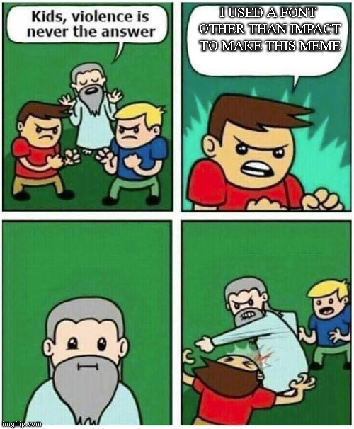 You're only supposed to use Times New Roman for reports! | I USED A FONT OTHER THAN IMPACT TO MAKE THIS MEME | image tagged in memes,violence is never the answer | made w/ Imgflip meme maker