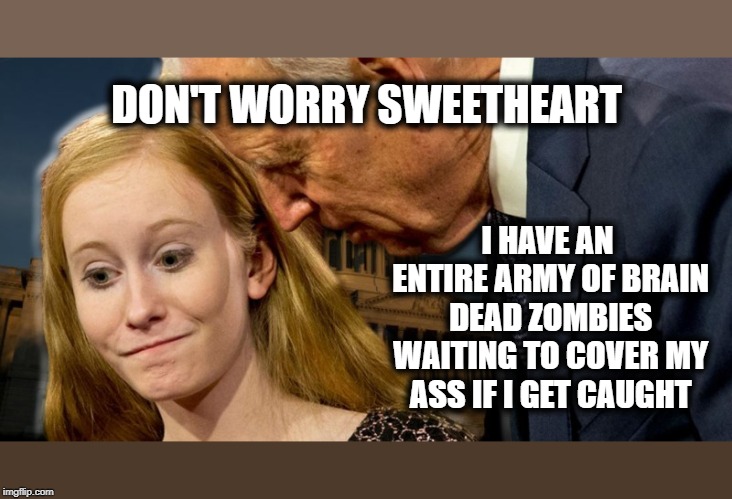 Where Bad Touch Biden's Confidence Comes From | DON'T WORRY SWEETHEART; I HAVE AN ENTIRE ARMY OF BRAIN DEAD ZOMBIES WAITING TO COVER MY ASS IF I GET CAUGHT | image tagged in bad touch biden,creepy uncle joe,pedophile,walkaway,maga,trump 2020 | made w/ Imgflip meme maker