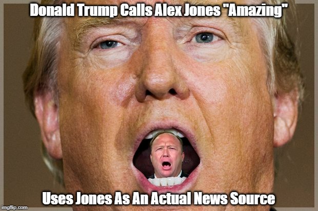 Donald Trump Calls Alex Jones "Amazing" Uses Jones As An Actual News Source | made w/ Imgflip meme maker