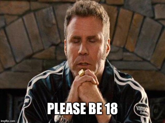Ricky Bobby Praying | PLEASE BE 18 | image tagged in ricky bobby praying | made w/ Imgflip meme maker