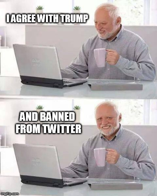Hide the Pain Harold | I AGREE WITH TRUMP; AND BANNED FROM TWITTER | image tagged in memes,hide the pain harold | made w/ Imgflip meme maker