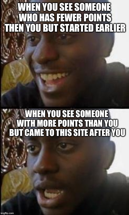 Disappointed Black Guy | WHEN YOU SEE SOMEONE WHO HAS FEWER POINTS THEN YOU BUT STARTED EARLIER; WHEN YOU SEE SOMEONE WITH MORE POINTS THAN YOU BUT CAME TO THIS SITE AFTER YOU | image tagged in disappointed black guy | made w/ Imgflip meme maker