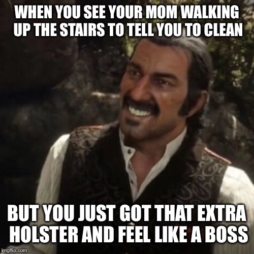 Dutch Red Dead Redemption 2 | WHEN YOU SEE YOUR MOM WALKING UP THE STAIRS TO TELL YOU TO CLEAN; BUT YOU JUST GOT THAT EXTRA HOLSTER AND FEEL LIKE A BOSS | image tagged in dutch red dead redemption 2 | made w/ Imgflip meme maker