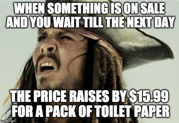 confused dafuq jack sparrow what | WHEN SOMETHING IS ON SALE AND YOU WAIT TILL THE NEXT DAY; THE PRICE RAISES BY $15.99 FOR A PACK OF TOILET PAPER | image tagged in confused dafuq jack sparrow what | made w/ Imgflip meme maker