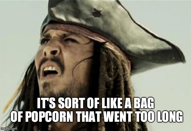 confused dafuq jack sparrow what | IT'S SORT OF LIKE A BAG OF POPCORN THAT WENT TOO LONG | image tagged in confused dafuq jack sparrow what | made w/ Imgflip meme maker
