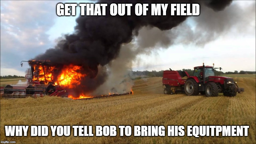 GET THAT OUT OF MY FIELD; WHY DID YOU TELL BOB TO BRING HIS EQUITPMENT | image tagged in wtf | made w/ Imgflip meme maker
