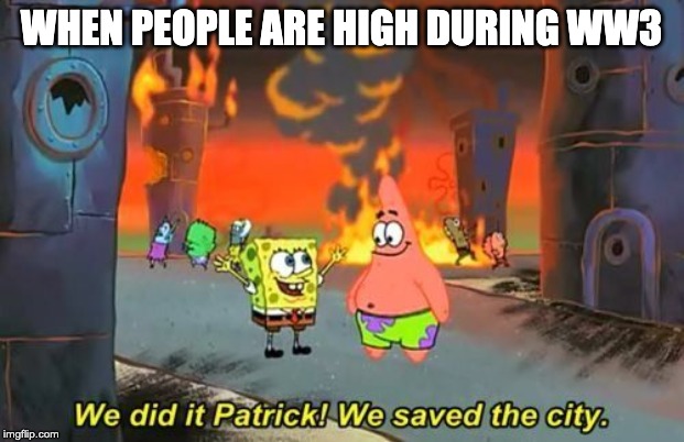 we did it | WHEN PEOPLE ARE HIGH DURING WW3 | image tagged in we did it patrick | made w/ Imgflip meme maker