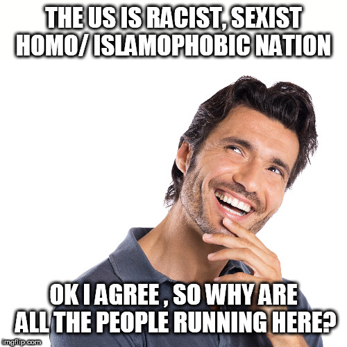 hmm | THE US IS RACIST, SEXIST HOMO/ ISLAMOPHOBIC NATION; OK I AGREE , SO WHY ARE ALL THE PEOPLE RUNNING HERE? | image tagged in hmm | made w/ Imgflip meme maker