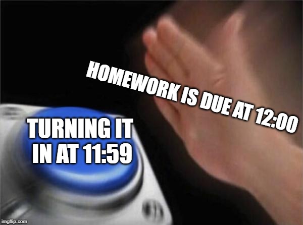Blank Nut Button |  HOMEWORK IS DUE AT 12:00; TURNING IT IN AT 11:59 | image tagged in memes,blank nut button | made w/ Imgflip meme maker