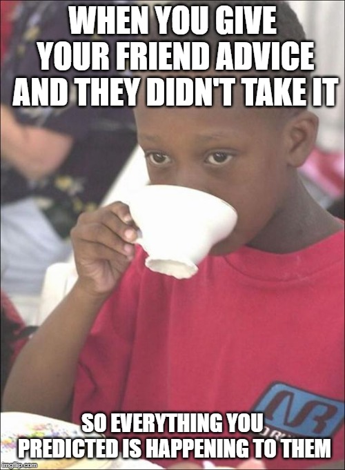 Mad Black kid sips tea | WHEN YOU GIVE YOUR FRIEND ADVICE AND THEY DIDN'T TAKE IT; SO EVERYTHING YOU PREDICTED IS HAPPENING TO THEM | image tagged in mad black kid sips tea | made w/ Imgflip meme maker