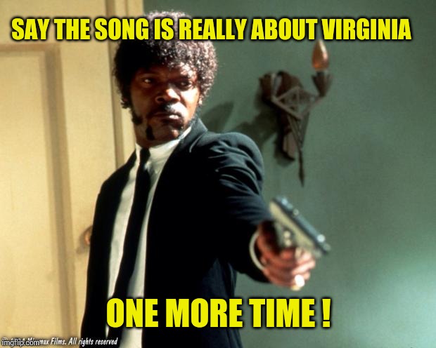 English do you speak it  | SAY THE SONG IS REALLY ABOUT VIRGINIA ONE MORE TIME ! | image tagged in english do you speak it | made w/ Imgflip meme maker