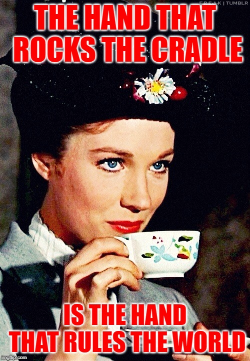 Mary Poppins Rules the World | THE HAND THAT ROCKS THE CRADLE; IS THE HAND THAT RULES THE WORLD | image tagged in marry poppins,poetry,mothers,women,disney,movies | made w/ Imgflip meme maker