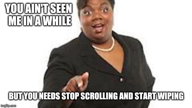 Yall motherfuckers need jesus | YOU AIN'T SEEN ME IN A WHILE; BUT YOU NEEDS STOP SCROLLING AND START WIPING | image tagged in yall motherfuckers need jesus | made w/ Imgflip meme maker