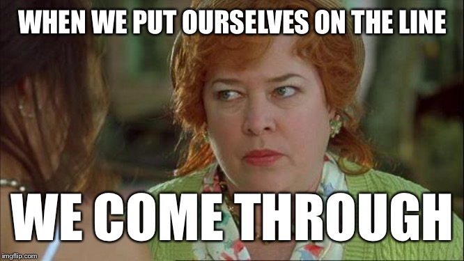 Waterboy Kathy Bates Devil | WHEN WE PUT OURSELVES ON THE LINE WE COME THROUGH | image tagged in waterboy kathy bates devil | made w/ Imgflip meme maker