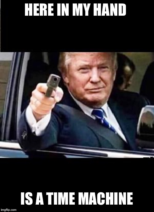 Danger Trump - With gun pistol | HERE IN MY HAND IS A TIME MACHINE | image tagged in danger trump - with gun pistol | made w/ Imgflip meme maker