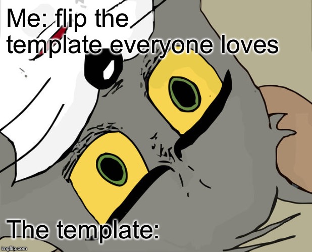 Finally something original, sheesh. | Me: flip the template everyone loves; The template: | image tagged in memes,unsettled tom,new template,front page,cats,funny | made w/ Imgflip meme maker