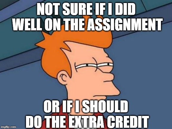 Futurama Fry Meme | NOT SURE IF I DID WELL ON THE ASSIGNMENT; OR IF I SHOULD DO THE EXTRA CREDIT | image tagged in memes,futurama fry | made w/ Imgflip meme maker