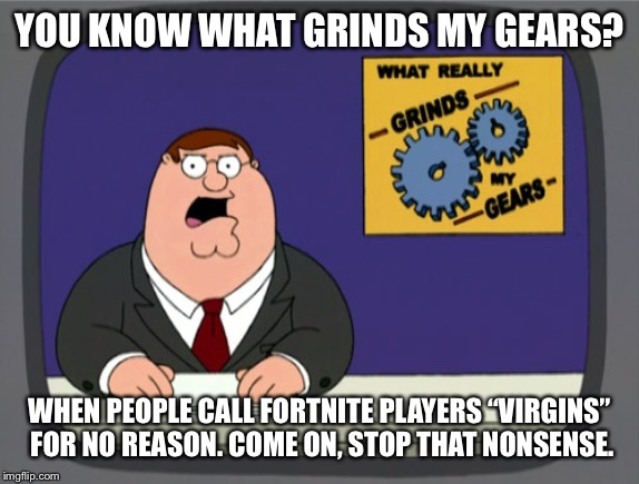 Peter Griffin News | YOU KNOW WHAT GRINDS MY GEARS? WHEN PEOPLE CALL FORTNITE PLAYERS “VIRGINS” FOR NO REASON. COME ON, STOP THAT NONSENSE. | image tagged in memes,peter griffin news | made w/ Imgflip meme maker