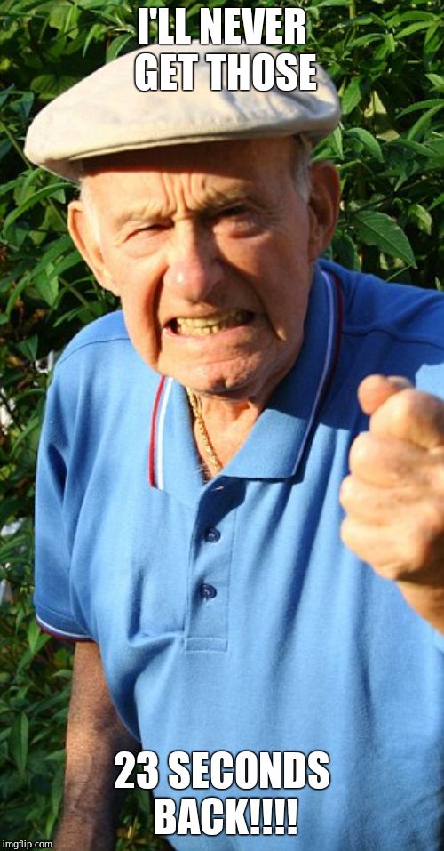 Old man shaking fist | I'LL NEVER GET THOSE 23 SECONDS BACK!!!! | image tagged in old man shaking fist | made w/ Imgflip meme maker