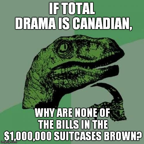 Or Any Color For That Matter? | IF TOTAL DRAMA IS CANADIAN, WHY ARE NONE OF THE BILLS IN THE $1,000,000 SUITCASES BROWN? | image tagged in memes,philosoraptor,total drama,canada,bills,money | made w/ Imgflip meme maker