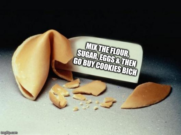 Fortune Cookie | MIX THE FLOUR, SUGAR, EGGS & THEN GO BUY COOKIES BICH | image tagged in fortune cookie | made w/ Imgflip meme maker