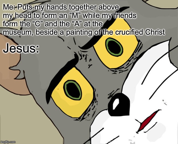 Unsettled Tom Meme | Me: Puts my hands together above my head to form an “M” while my friends form the “C” and the “A” at the museum, beside a painting of the crucified Christ; Jesus: | image tagged in memes,unsettled tom | made w/ Imgflip meme maker
