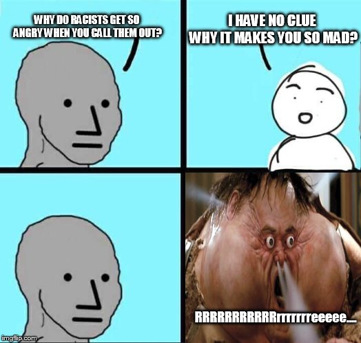 when defending yourself means guilt. | I HAVE NO CLUE WHY IT MAKES YOU SO MAD? WHY DO RACISTS GET SO ANGRY WHEN YOU CALL THEM OUT? RRRRRRRRRRRrrrrrrreeeee.... | image tagged in npc meme | made w/ Imgflip meme maker