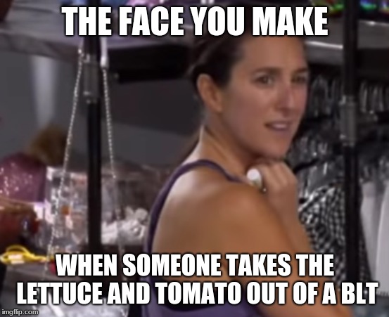 THE FACE YOU MAKE; WHEN SOMEONE TAKES THE LETTUCE AND TOMATO OUT OF A BLT | image tagged in the face you make | made w/ Imgflip meme maker