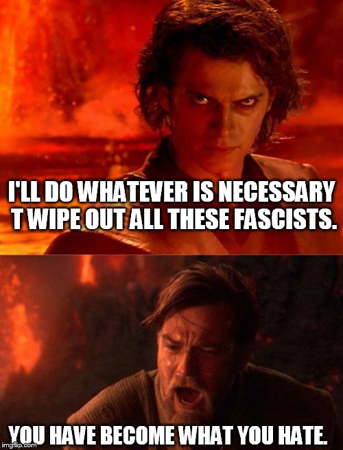 bash a fash | I'LL DO WHATEVER IS NECESSARY T WIPE OUT ALL THESE FASCISTS. YOU HAVE BECOME WHAT YOU HATE. | image tagged in memes,you underestimate my power,you were the chosen one star wars | made w/ Imgflip meme maker