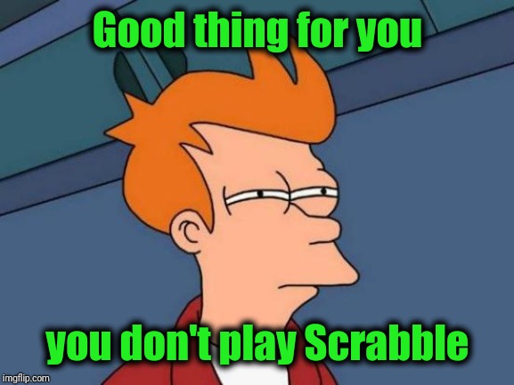 Futurama Fry Meme | Good thing for you you don't play Scrabble | image tagged in memes,futurama fry | made w/ Imgflip meme maker