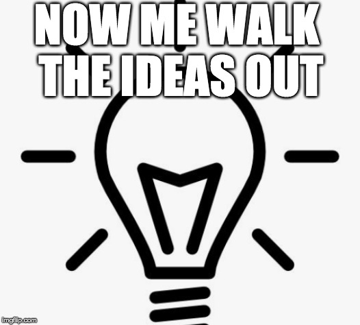 NOW ME WALK THE IDEAS OUT | made w/ Imgflip meme maker