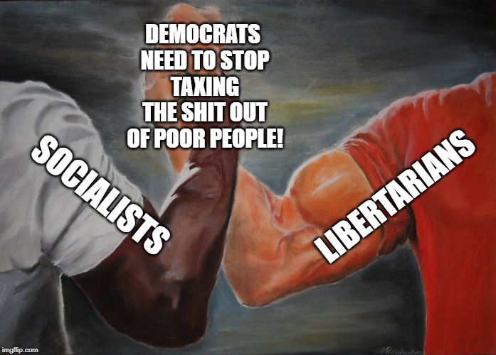 Epic Handshake | DEMOCRATS NEED TO STOP TAXING THE SHIT OUT OF POOR PEOPLE! LIBERTARIANS; SOCIALISTS | image tagged in epic handshake,libertarian,socialist,democrats,taxes | made w/ Imgflip meme maker