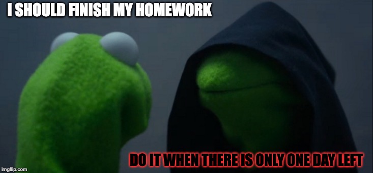 Evil Kermit | I SHOULD FINISH MY HOMEWORK; DO IT WHEN THERE IS ONLY ONE DAY LEFT | image tagged in memes,evil kermit | made w/ Imgflip meme maker