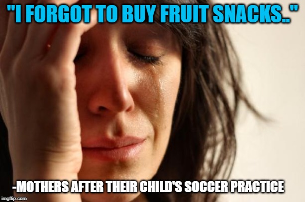 I Don't Think She's The Only One Suffering..Poor Kids. | "I FORGOT TO BUY FRUIT SNACKS.."; -MOTHERS AFTER THEIR CHILD'S SOCCER PRACTICE | image tagged in memes,first world problems | made w/ Imgflip meme maker