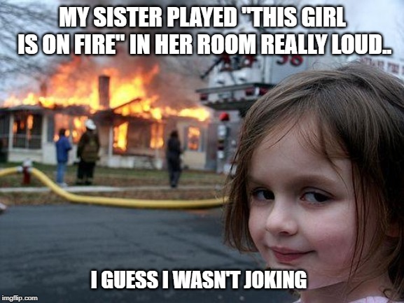 "This Girl is on Fire" | MY SISTER PLAYED "THIS GIRL IS ON FIRE" IN HER ROOM REALLY LOUD.. I GUESS I WASN'T JOKING | image tagged in memes,disaster girl | made w/ Imgflip meme maker
