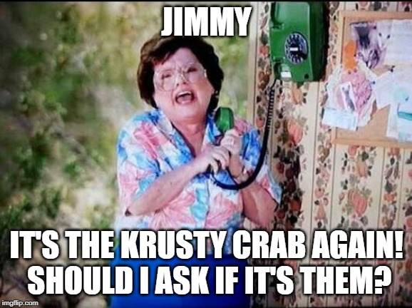 Calling all Spongbob Fans: Are you Ready Kids? | JIMMY; IT'S THE KRUSTY CRAB AGAIN! SHOULD I ASK IF IT'S THEM? | image tagged in 6 callers ahead of us jimmy | made w/ Imgflip meme maker
