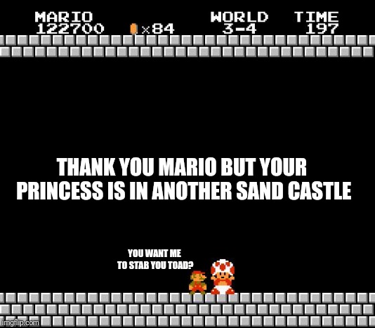 Thank You Mario | THANK YOU MARIO BUT YOUR PRINCESS IS IN ANOTHER SAND CASTLE YOU WANT ME TO STAB YOU TOAD? | image tagged in thank you mario | made w/ Imgflip meme maker
