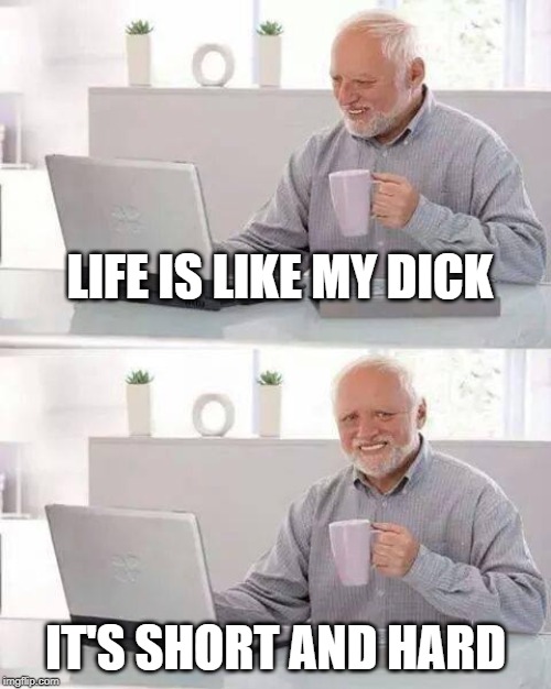 Hide the Pain Harold | LIFE IS LIKE MY DICK; IT'S SHORT AND HARD | image tagged in memes,hide the pain harold | made w/ Imgflip meme maker