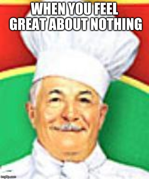 Chef boyardee  | WHEN YOU FEEL GREAT ABOUT NOTHING | image tagged in chef boyardee | made w/ Imgflip meme maker