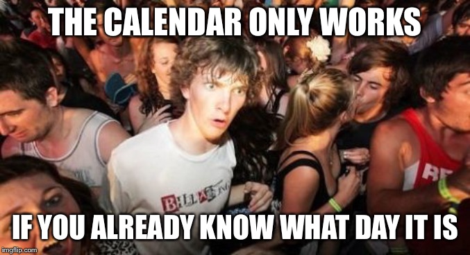 Sudden Clarity Clarence | THE CALENDAR ONLY WORKS; IF YOU ALREADY KNOW WHAT DAY IT IS | image tagged in memes,sudden clarity clarence | made w/ Imgflip meme maker