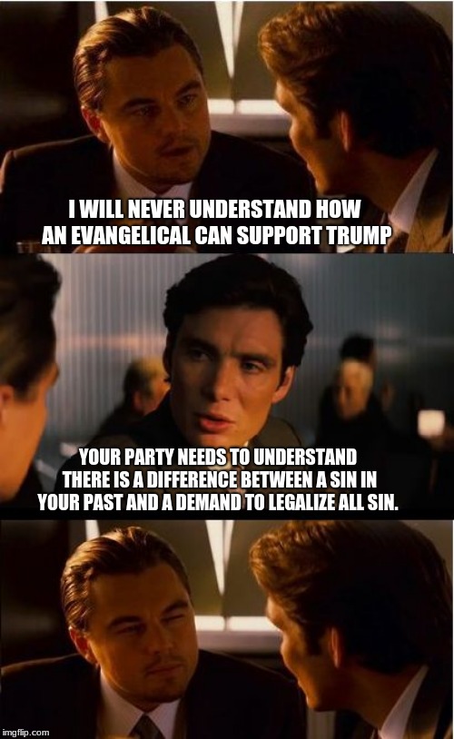 Evangelicals for Trump | I WILL NEVER UNDERSTAND HOW AN EVANGELICAL CAN SUPPORT TRUMP; YOUR PARTY NEEDS TO UNDERSTAND THERE IS A DIFFERENCE BETWEEN A SIN IN YOUR PAST AND A DEMAND TO LEGALIZE ALL SIN. | image tagged in memes,inception,evangelicals,trump,sin,maga | made w/ Imgflip meme maker